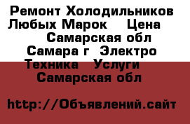 Ремонт Холодильников Любых Марок. › Цена ­ 200 - Самарская обл., Самара г. Электро-Техника » Услуги   . Самарская обл.